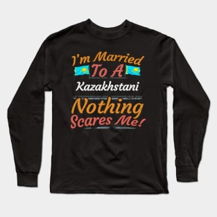 I'm Married To A Kazakhstani Nothing Scares Me - Gift for Kazakhstani From Kazakhstan Asia,Central Asia, Long Sleeve T-Shirt